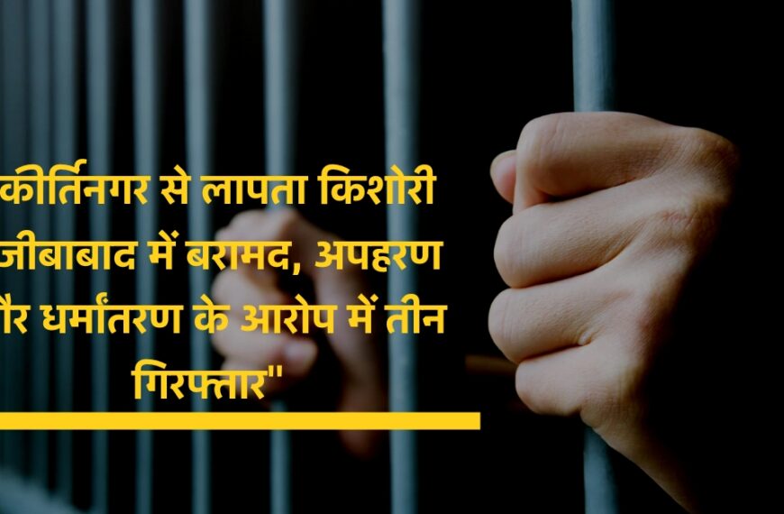 “कीर्तिनगर से लापता किशोरी नजीबाबाद में बरामद, अपहरण और धर्मांतरण के आरोप में तीन गिरफ्तार”