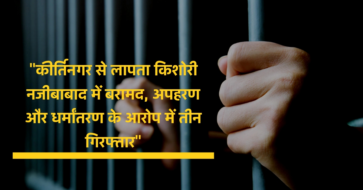 “कीर्तिनगर से लापता किशोरी नजीबाबाद में बरामद, अपहरण और धर्मांतरण के आरोप में तीन गिरफ्तार”